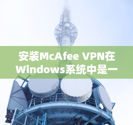 安装McAfee VPN在Windows系统中是一个逐步的过程,需要遵循以下步骤
