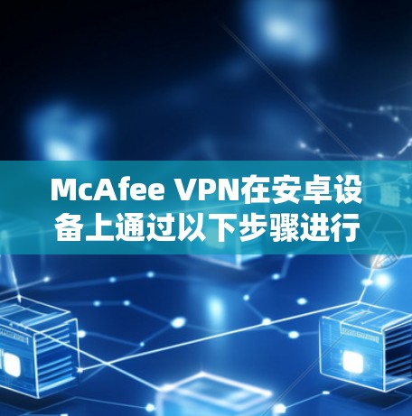 McAfee VPN在安卓设备上通过以下步骤进行安装和连接