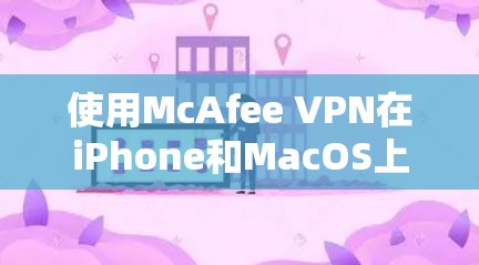 使用McAfee VPN在iPhone和MacOS上进行保护，可以有效截获特定的IP地址或网站流量。以下是详细的步骤指南