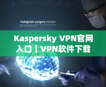 Kaspersky VPN官网入口|VPN软件下载教程