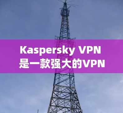 Kaspersky VPN 是一款强大的VPN软件,旨在提供高速度和低延迟的网络连接体验。以下是对其速度测试的详细评测