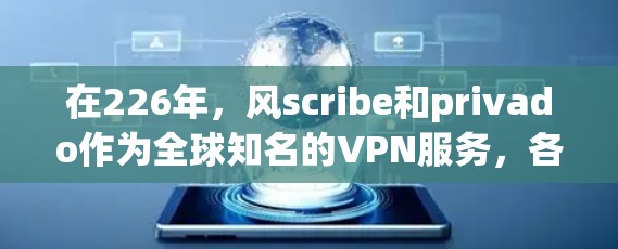 在226年，风scribe和privado作为全球知名的VPN服务，各自具备独特的功能和优势。以下是对这两个服务的详细对比，帮助您做出最佳选择