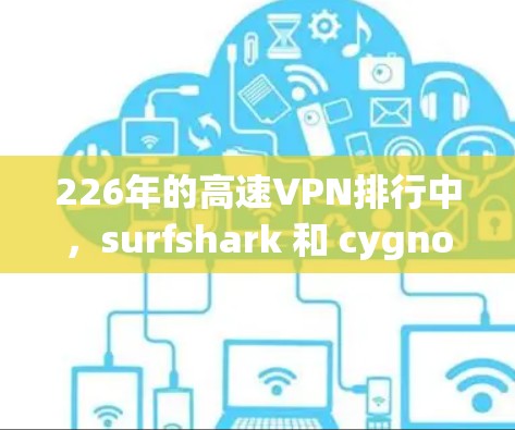 226年的高速VPN排行中，surfshark 和 cygnoftest 是两个备受关注的解决方案。以下是对它们的评测