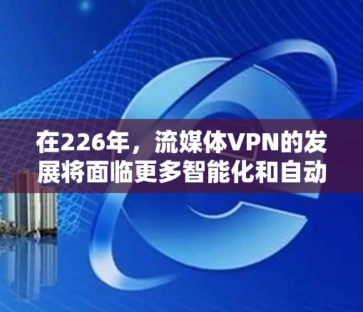 在226年，流媒体VPN的发展将面临更多智能化和自动化趋势，同时用户可能会遇到复杂的挑战和风险。以下是针对这些挑战的详细分析和解决方案