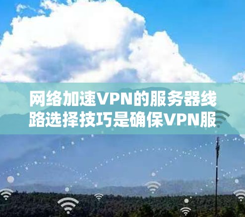 网络加速VPN的服务器线路选择技巧是确保VPN服务稳定、高效和安全的必要步骤。以下是一些详细的技巧和建议，帮助你更好地选择和配置VPN服务器