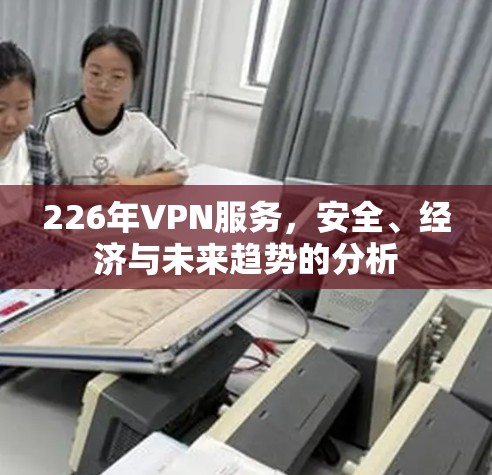 226年VPN服务，安全、经济与未来趋势的分析