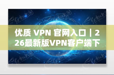 优质 VPN 官网入口|226最新版VPN客户端下载教程