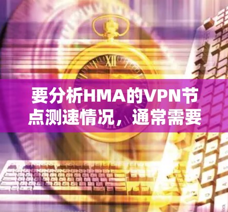 要分析HMA的VPN节点测速情况，通常需要从以下几个方面入手