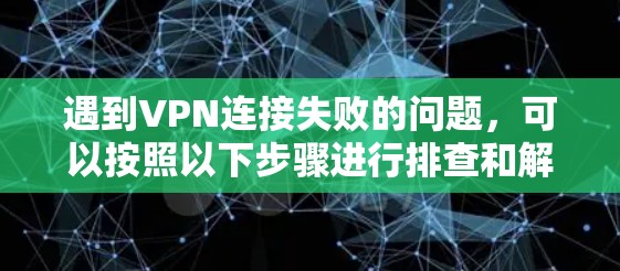遇到VPN连接失败的问题，可以按照以下步骤进行排查和解决