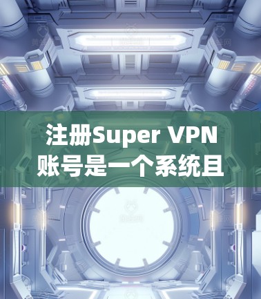 注册Super VPN账号是一个系统且需要谨慎的过程，以下是一步步的指南
