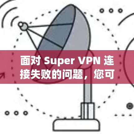 面对 Super VPN 连接失败的问题，您可以按照以下步骤进行排查和修复