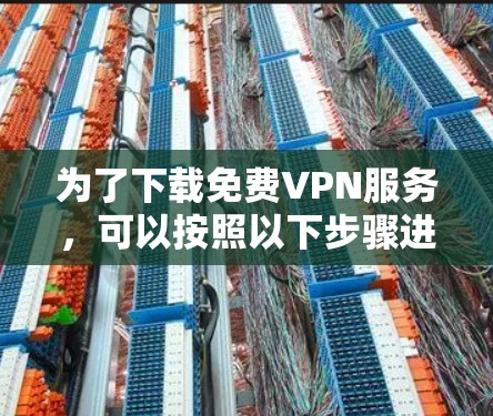 为了下载<strong>免费VPN</strong>服务，可以按照以下步骤进行