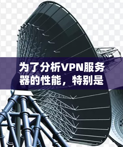 为了分析VPN服务器的性能，特别是节点测速，我们可以按照以下步骤进行