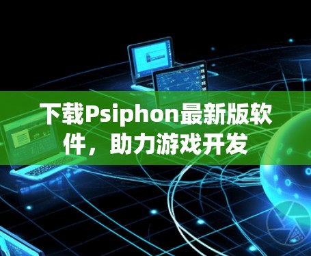 下载Psiphon最新版软件，助力游戏开发