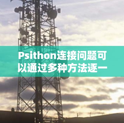 Psithon连接问题可以通过多种方法逐一解决，以下是一些常用的方法和步骤