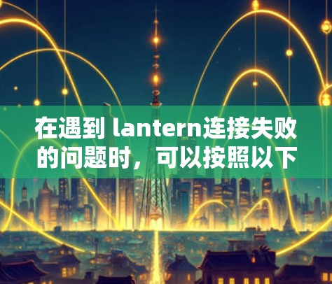 在遇到 lantern连接失败的问题时，可以按照以下步骤进行排查和解决