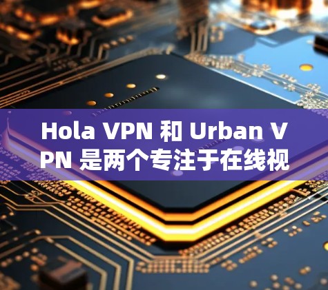 Hola VPN 和 Urban VPN 是两个专注于在线视频内容的 VPN 服务，各有其独特的特点和适用场景。以下是它们的对比和功能评测