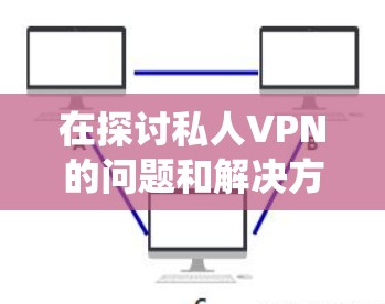 在探讨私人VPN的问题和解决方法时，我们可以系统地分析和解决常见的挑战。以下是一些步骤性的解决方案