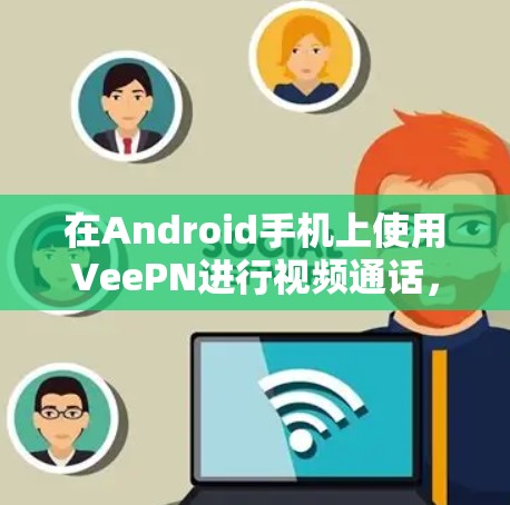 在Android手机上使用VeePN进行视频通话,如下步骤