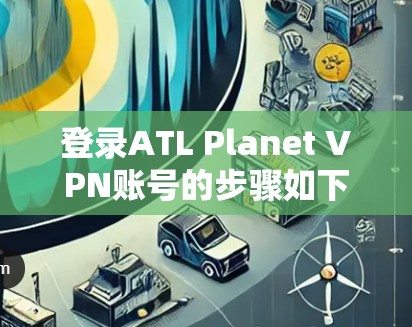 登录ATL Planet VPN账号的步骤如下
