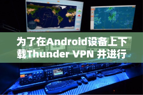 为了在Android设备上下载Thunder VPN 并进行VPN连接,您可以按照以下步骤操作