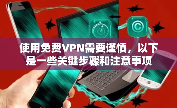 使用<strong>免费VPN</strong>需要谨慎，以下是一些关键步骤和注意事项