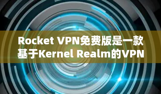Rocket VPN免费版是一款基于Kernel Realm的VPN服务,提供多种配置选项,旨在提供安全、高效和多功能的网络访问解决方案。以下是对其功能体验的详细介绍 Rocket VPN免费版是一款基于Kernel Realm的VPN服务,提供多种配置选项,旨在提供安全、高效和多功能的网络访问解决方案。以下是对其功能体验的详细介绍