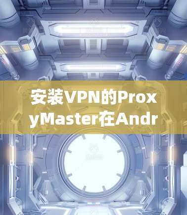 安装VPN的ProxyMaster在Android上需要遵循以下步骤,确保顺利完成
