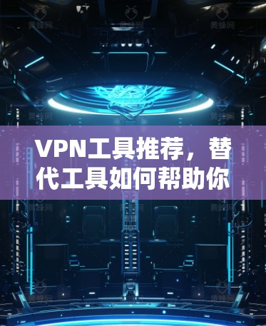 VPN工具推荐,替代工具如何帮助你更高效地访问互联网