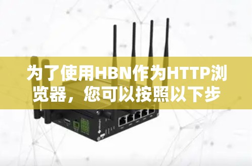 为了使用HBN作为HTTP浏览器,您可以按照以下步骤进行