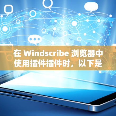 在 Windscribe 浏览器中使用插件插件时，以下是一些关键步骤和注意事项