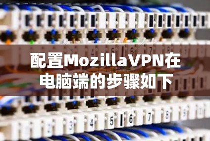 配置MozillaVPN在电脑端的步骤如下