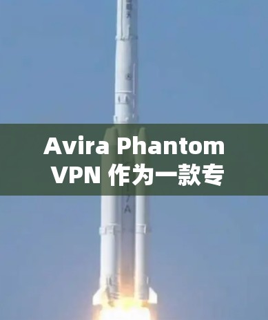 Avira Phantom VPN 作为一款专业的VPN服务，以其高安全性、强大功能和出色的兼容性而受到关注。以下是对其综合体验的分析