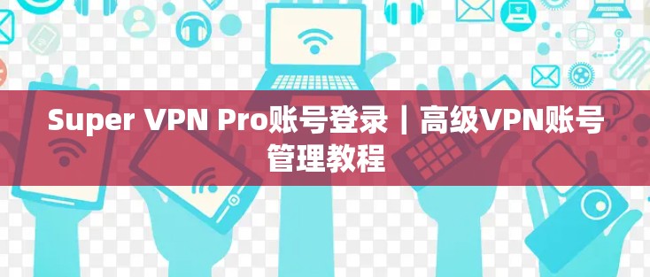 Super VPN Pro账号登录｜高级VPN账号管理教程