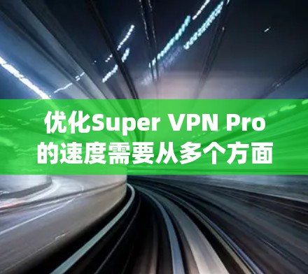优化Super VPN Pro的速度需要从多个方面入手,以下是一步步的解决方案