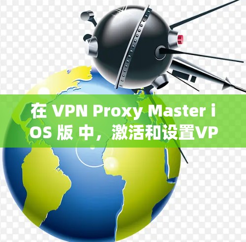 在 VPN Proxy Master iOS 版 中,激活和设置VPN需求包括以下步骤