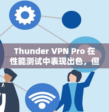 Thunder VPN Pro 在性能测试中表现出色,但实际使用中需考虑其复杂性、部署成本、稳定性以及适用场景。以下是对Thunder VPN Pro的详细分析