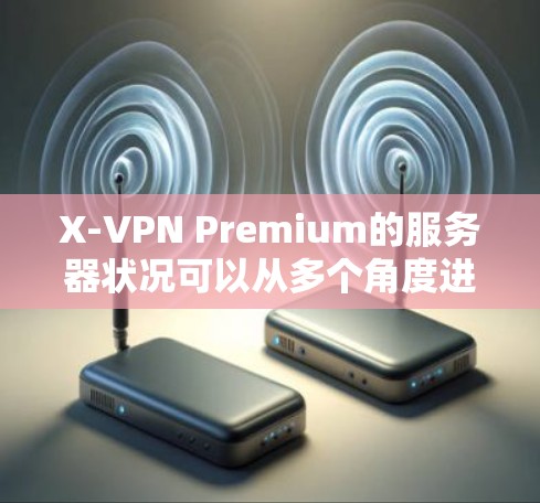 X-VPN Premium的服务器状况可以从多个角度进行分析,以评估其性能、稳定性以及部署策略的有效性。以下是基于提供的数据进行的分析