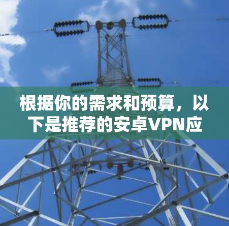 根据你的需求和预算,以下是推荐的安卓VPN应用合集,涵盖不同需求和偏好