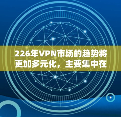 226年VPN市场的趋势将更加多元化，主要集中在隐私优先、价格优势和数据安全三个方面。以下是226年VPN品牌市场的分析