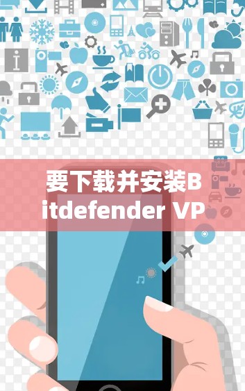 要下载并安装Bitdefender VPN到手机上,您可以按照以下步骤进行