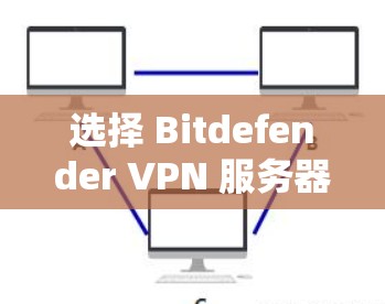 选择 Bitdefender VPN 服务器和进行节点测试是一个重要的步骤,尤其是对于那些希望提升网络安全和性能的用户。以下是一个详细的指南,帮助您更好地理解和进行节点测试