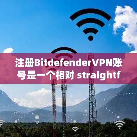 注册BitdefenderVPN账号是一个相对 straightforward 的流程，但为了确保顺利进行，以下是一步步的指南