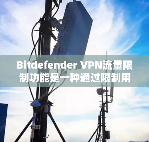 Bitdefender VPN流量限制功能是一种通过限制用户的流量访问，包括缓存和下载，以提升网络安全的工具。以下是对该功能的详细说明
