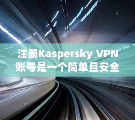 注册Kaspersky VPN账号是一个简单且安全的过程,但为了确保正确性,以下是一些步骤和注意事项