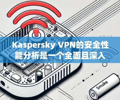 Kaspersky VPN的安全性能分析是一个全面且深入的评估,涵盖了其在数据加密、多因素认证、防火墙和隐私保护等方面的防御措施。以下是该工具的详细安全性能分析