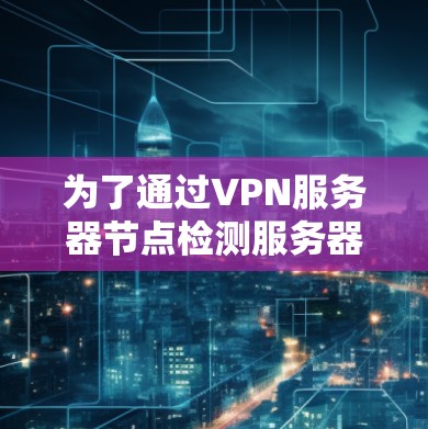 为了通过VPN服务器节点检测服务器性能,可以按照以下步骤操作
