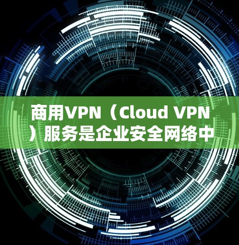 商用VPN(Cloud VPN)服务是企业安全网络中不可或缺的一部分,可以根据企业的具体情况和需求选择合适的VPN服务。以下是商用VPN服务的排行及企业网络安全方案的建议