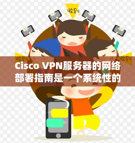 Cisco VPN服务器的网络部署指南是一个系统性的过程,涵盖了从用户身份设置到端口管理等多个步骤。以下是对该指南的扩展和补充内容,以帮助用户更好地理解和应用这些步骤