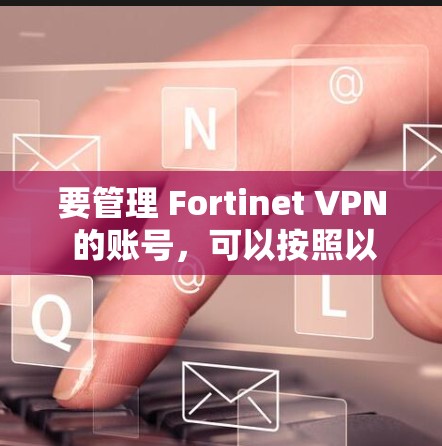 要管理 Fortinet VPN 的账号，可以按照以下步骤操作。假设您已经访问了 Fortinet Account Center，以下是一个详细的指南